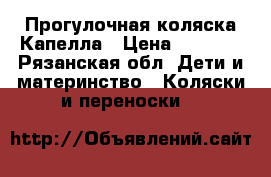 Прогулочная коляска Капелла › Цена ­ 4 200 - Рязанская обл. Дети и материнство » Коляски и переноски   